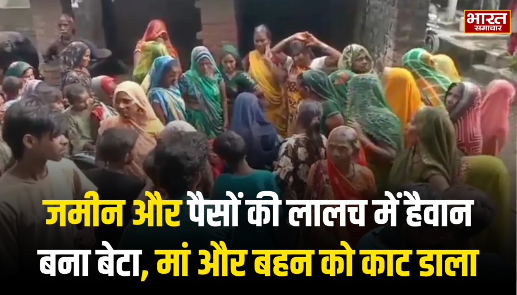 जमीन और पैसों की लालच में हैवान बना बेटा, मां और बहन को कुल्हाड़ी से काट डाला